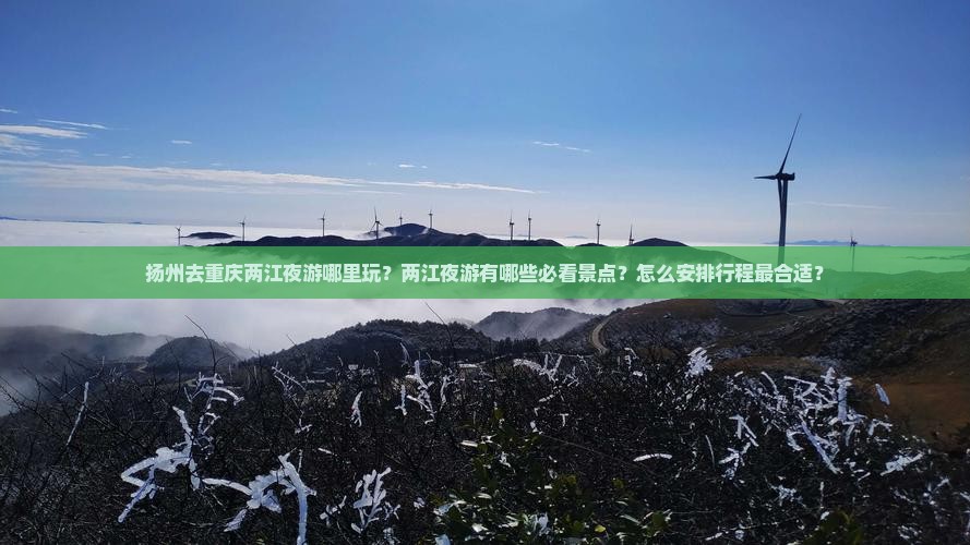 扬州去重庆两江夜游哪里玩？两江夜游有哪些必看景点？怎么安排行程最合适？