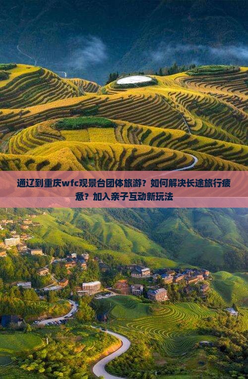 通辽到重庆wfc观景台团体旅游？如何解决长途旅行疲惫？加入亲子互动新玩法