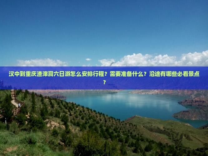 汉中到重庆渣滓洞六日游怎么安排行程？需要准备什么？沿途有哪些必看景点？