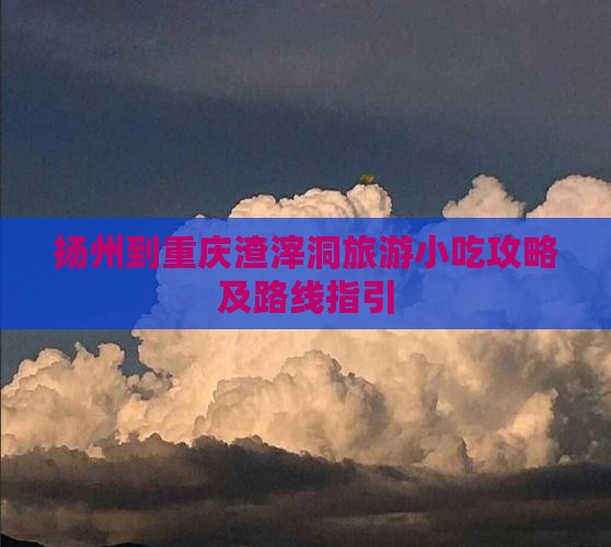 扬州到重庆渣滓洞旅游小吃攻略及路线指引