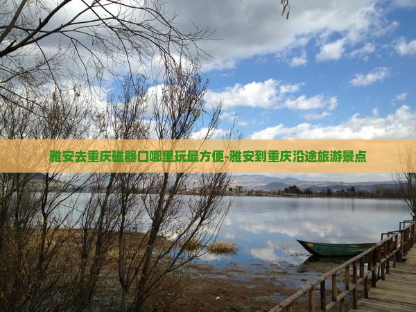 雅安去重庆磁器口哪里玩最方便-雅安到重庆沿途旅游景点
