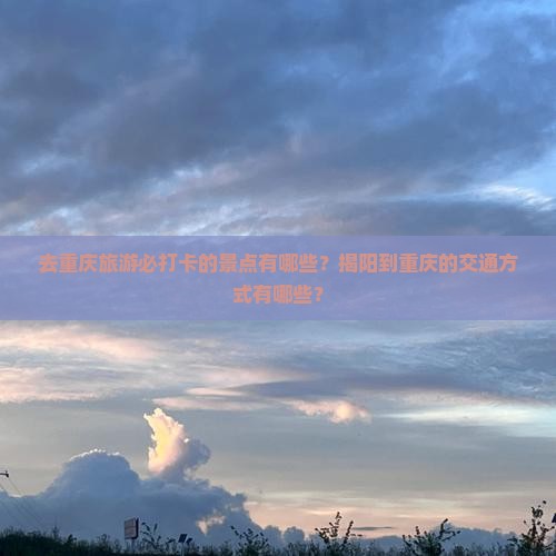 去重庆旅游必打卡的景点有哪些？揭阳到重庆的交通方式有哪些？