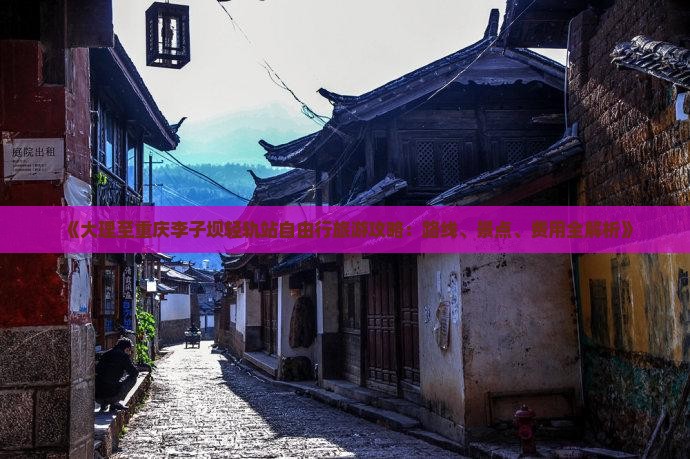 《大理至重庆李子坝轻轨站自由行旅游攻略：路线、景点、费用全解析》