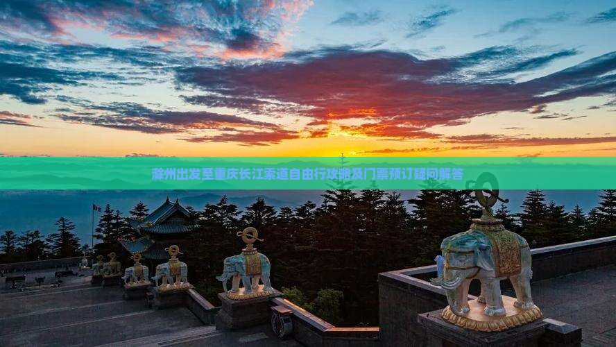 滁州出发至重庆长江索道自由行攻略及门票预订疑问解答