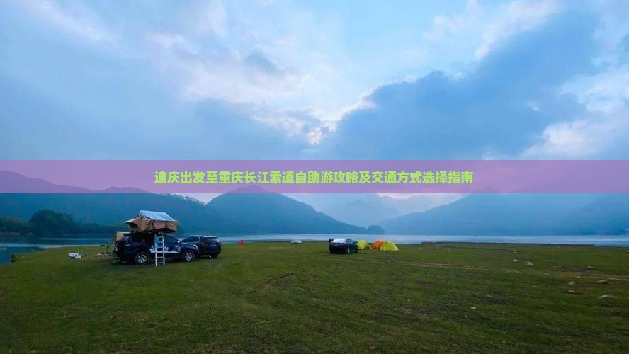 迪庆出发至重庆长江索道自助游攻略及交通方式选择指南
