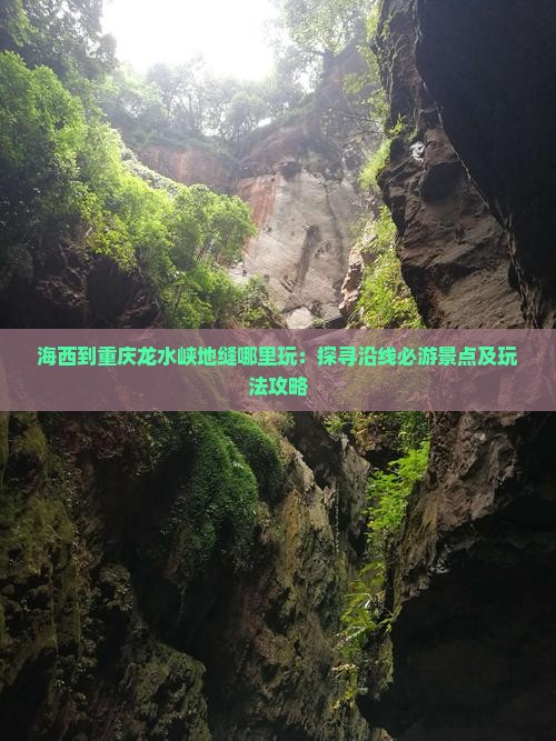 海西到重庆龙水峡地缝哪里玩：探寻沿线必游景点及玩法攻略
