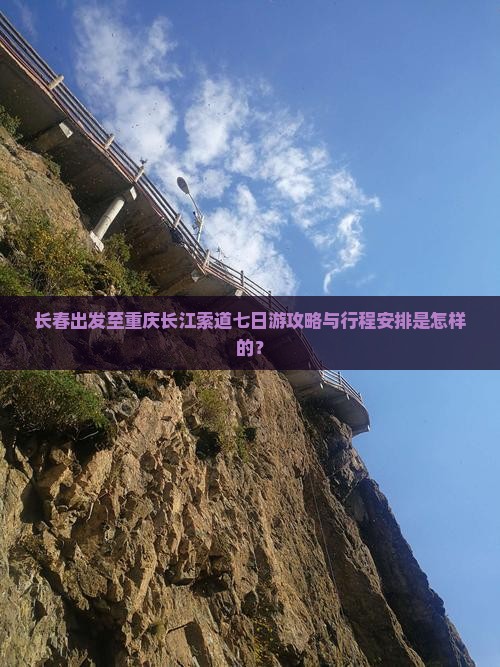 长春出发至重庆长江索道七日游攻略与行程安排是怎样的？