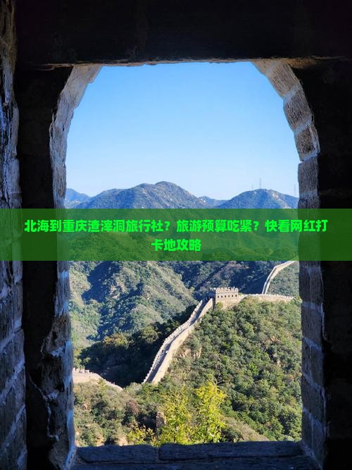 北海到重庆渣滓洞旅行社？旅游预算吃紧？快看网红打卡地攻略