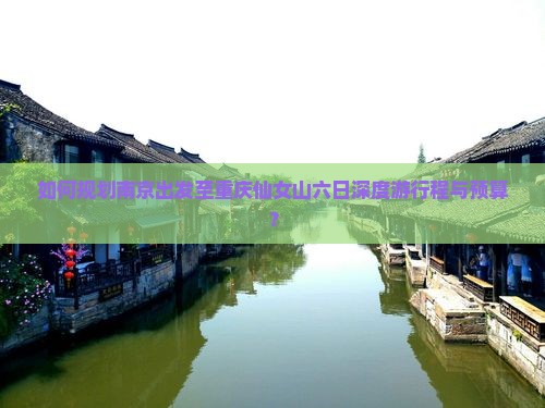 如何规划南京出发至重庆仙女山六日深度游行程与预算？