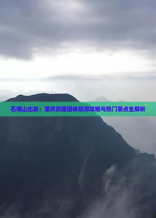石嘴山出发：重庆武隆团体旅游攻略与热门景点全解析