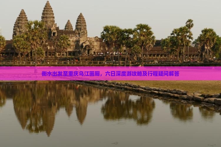 衡水出发至重庆乌江画廊，六日深度游攻略及行程疑问解答