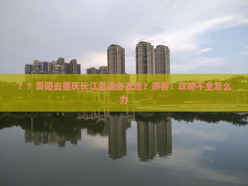 ？？贵阳去重庆长江索道必去地？游客：攻略不全怎么办