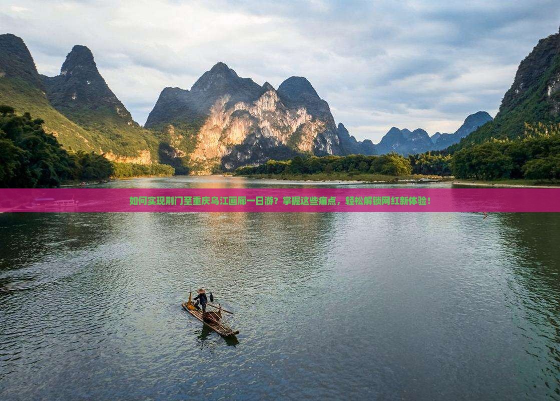 如何实现荆门至重庆乌江画廊一日游？掌握这些痛点，轻松解锁网红新体验！