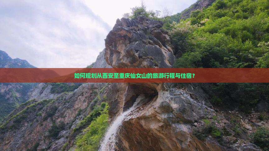 如何规划从西安至重庆仙女山的旅游行程与住宿？
