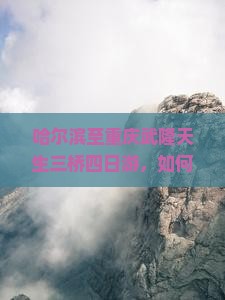 哈尔滨至重庆武隆天生三桥四日游，如何避开旅游高峰实现舒适出行？