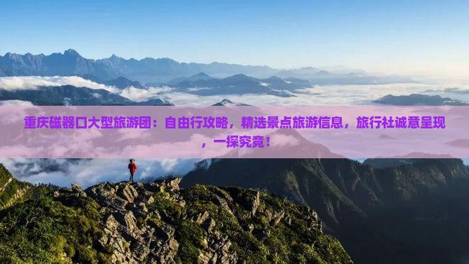 重庆磁器口大型旅游团：自由行攻略，精选景点旅游信息，旅行社诚意呈现，一探究竟！