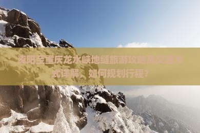 资阳至重庆龙水峡地缝旅游攻略及交通方式详解，如何规划行程？