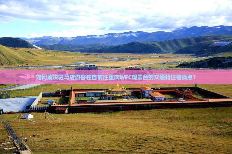 如何解决驻马店游客独自前往重庆WFC观景台的交通和住宿痛点？
