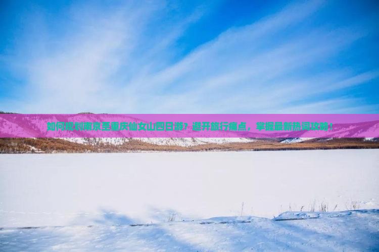 如何规划南京至重庆仙女山四日游？避开旅行痛点，掌握最新热词攻略！