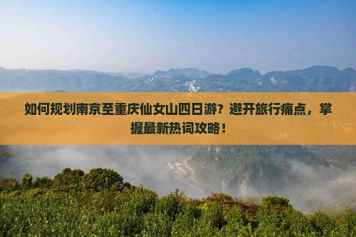 如何规划南京至重庆仙女山四日游？避开旅行痛点，掌握最新热词攻略！