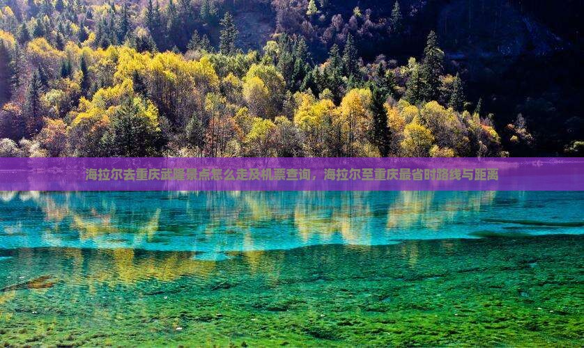 海拉尔去重庆武隆景点怎么走及机票查询，海拉尔至重庆最省时路线与距离