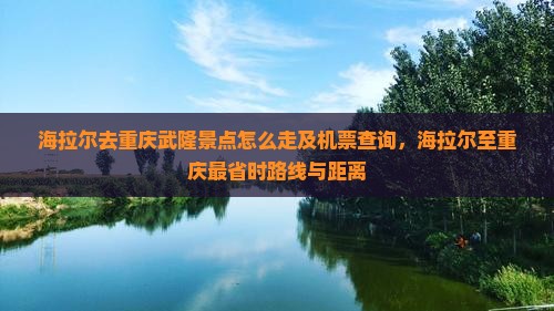 海拉尔去重庆武隆景点怎么走及机票查询，海拉尔至重庆最省时路线与距离
