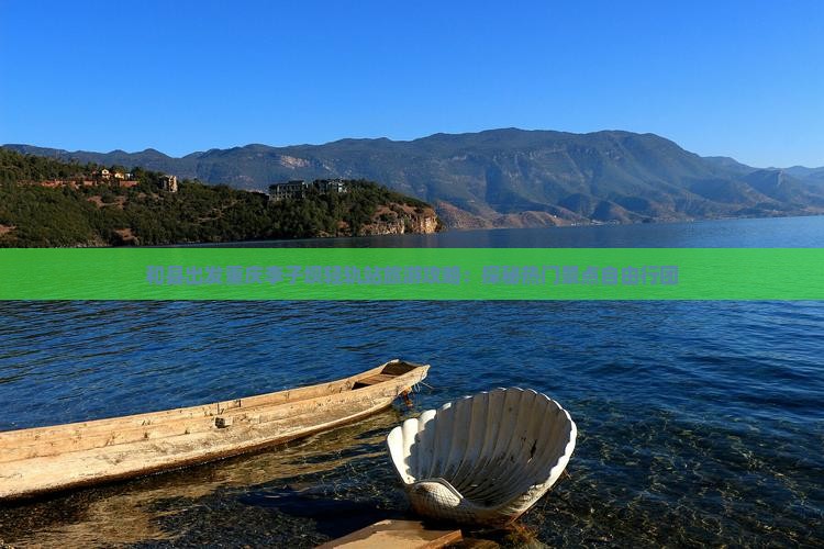 和县出发重庆李子坝轻轨站旅游攻略：探秘热门景点自由行团