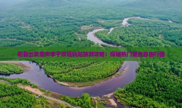 和县出发重庆李子坝轻轨站旅游攻略：探秘热门景点自由行团