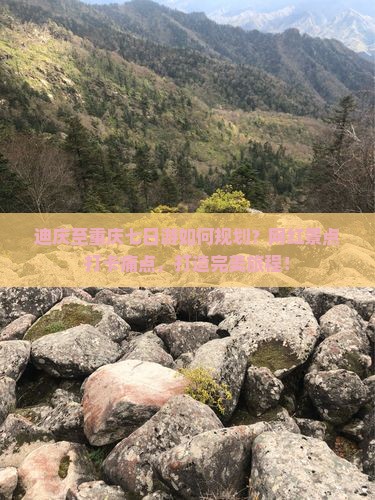 迪庆至重庆七日游如何规划？网红景点打卡痛点，打造完美旅程！