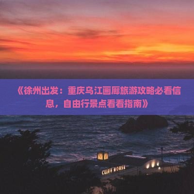 《徐州出发：重庆乌江画廊旅游攻略必看信息，自由行景点看看指南》