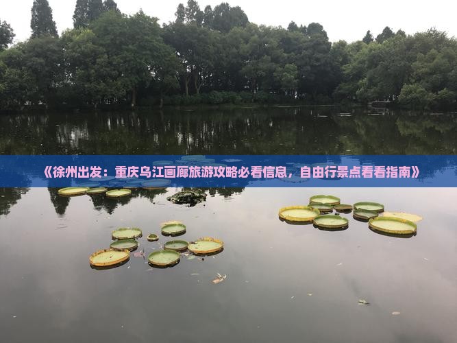 《徐州出发：重庆乌江画廊旅游攻略必看信息，自由行景点看看指南》