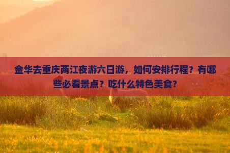 金华去重庆两江夜游六日游，如何安排行程？有哪些必看景点？吃什么特色美食？