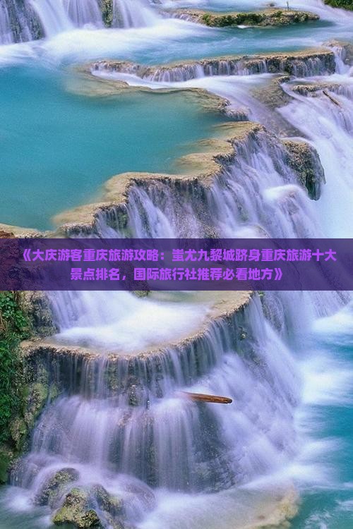 《大庆游客重庆旅游攻略：蚩尤九黎城跻身重庆旅游十大景点排名，国际旅行社推荐必看地方》
