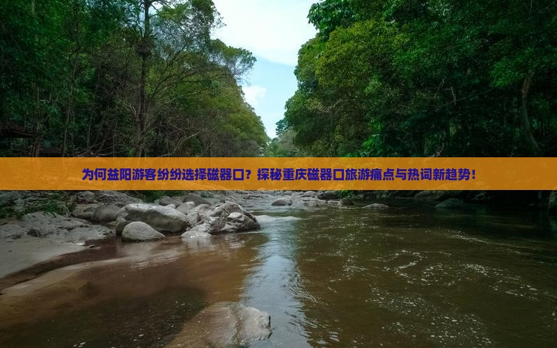 为何益阳游客纷纷选择磁器口？探秘重庆磁器口旅游痛点与热词新趋势！
