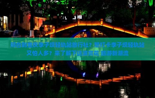 邢台到重庆李子坝轻轨站旅行社？想打卡李子坝轻轨站又怕人多？来了解下这波赏花+旅游新潮流
