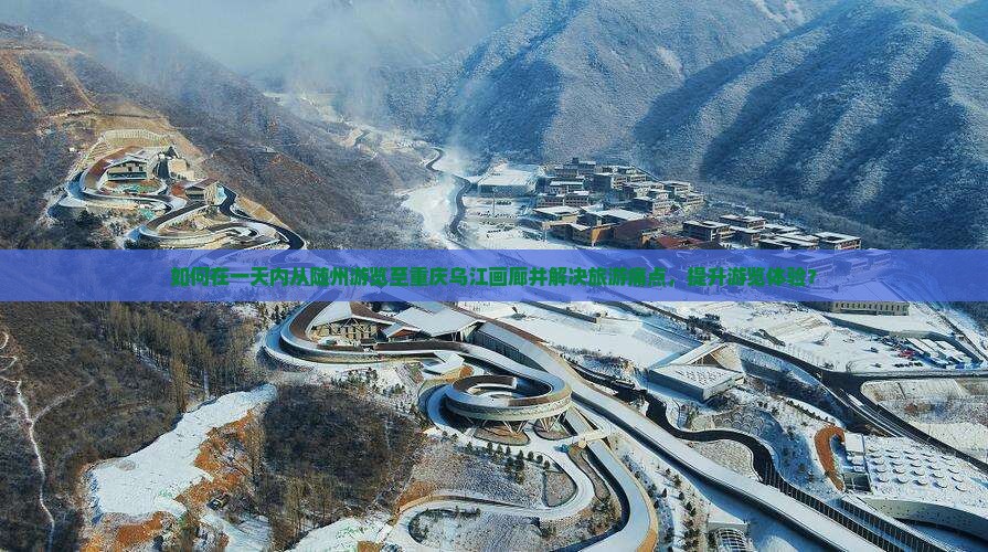 如何在一天内从随州游览至重庆乌江画廊并解决旅游痛点，提升游览体验？