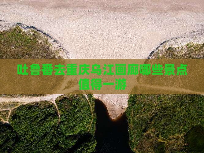 吐鲁番去重庆乌江画廊哪些景点值得一游