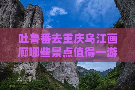 吐鲁番去重庆乌江画廊哪些景点值得一游