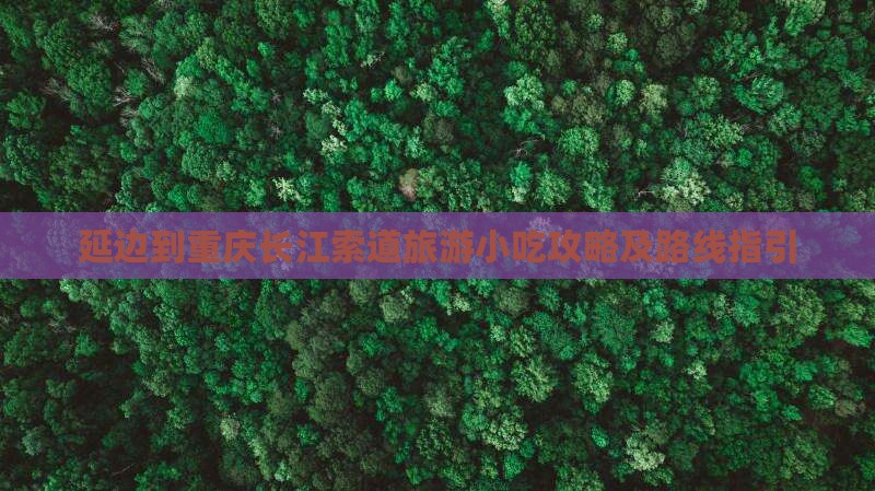 延边到重庆长江索道旅游小吃攻略及路线指引