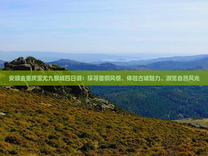 安顺去重庆蚩尤九黎城四日游：探寻苗侗风情、体验古城魅力、游览自然风光