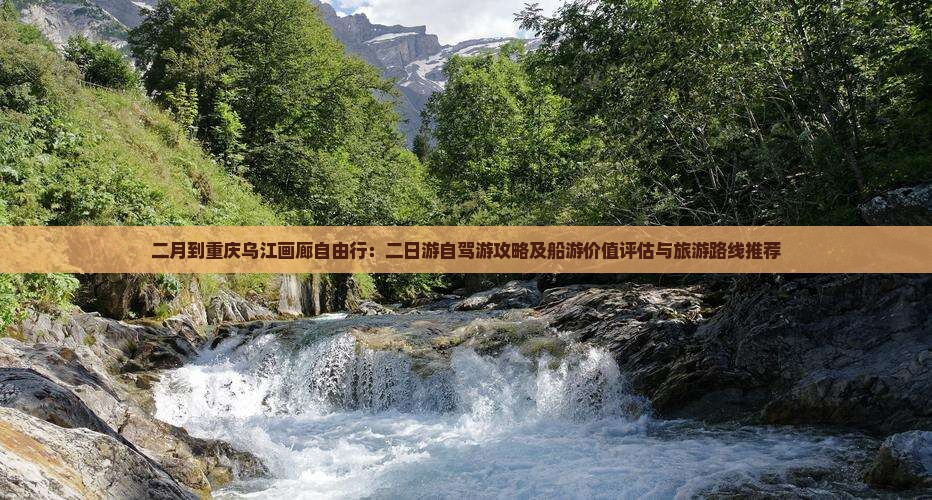二月到重庆乌江画廊自由行：二日游自驾游攻略及船游价值评估与旅游路线推荐