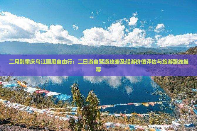 二月到重庆乌江画廊自由行：二日游自驾游攻略及船游价值评估与旅游路线推荐