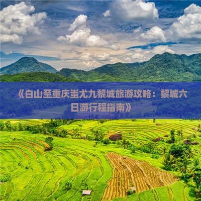 《白山至重庆蚩尤九黎城旅游攻略：黎城六日游行程指南》