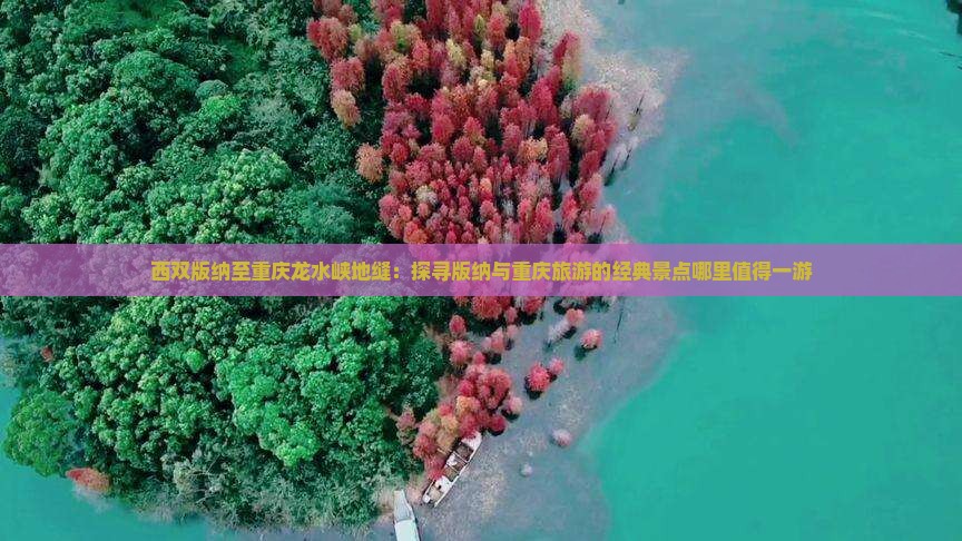 西双版纳至重庆龙水峡地缝：探寻版纳与重庆旅游的经典景点哪里值得一游