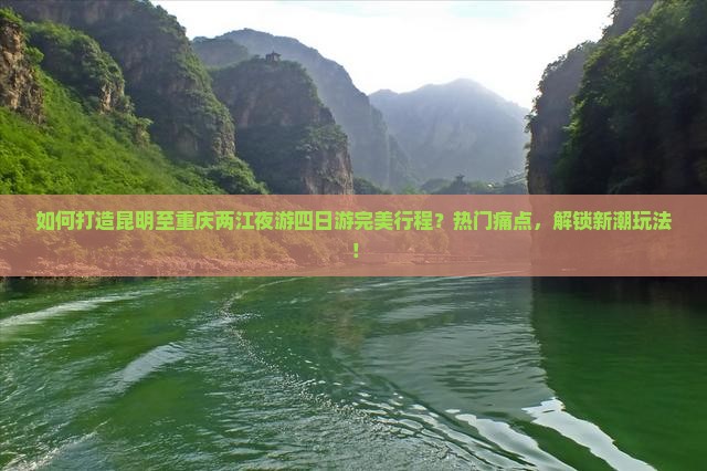 如何打造昆明至重庆两江夜游四日游完美行程？热门痛点，解锁新潮玩法！