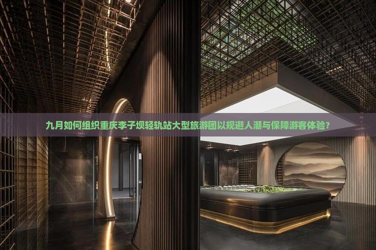 九月如何组织重庆李子坝轻轨站大型旅游团以规避人潮与保障游客体验？