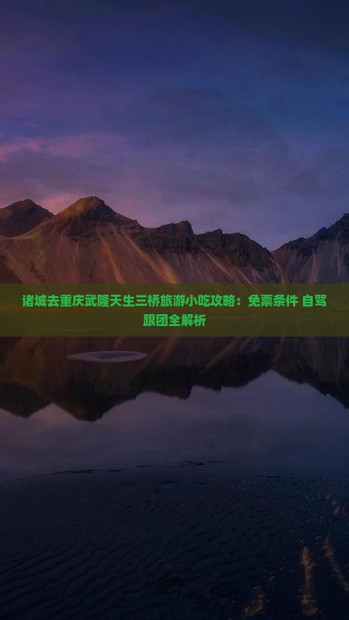 诸城去重庆武隆天生三桥旅游小吃攻略：免票条件+自驾跟团全解析