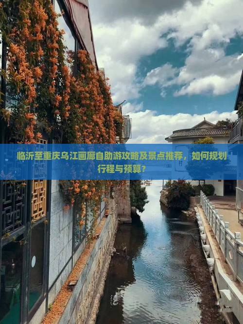 临沂至重庆乌江画廊自助游攻略及景点推荐，如何规划行程与预算？