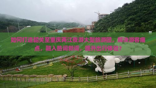 如何打造韶关至重庆两江夜游大型旅游团，解决游客痛点，融入热词新词，提升出行体验？