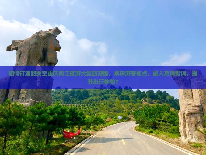 如何打造韶关至重庆两江夜游大型旅游团，解决游客痛点，融入热词新词，提升出行体验？